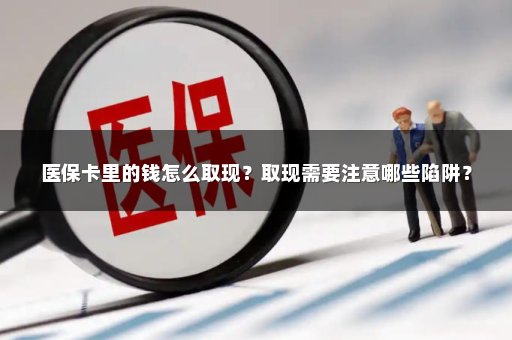 医保卡里的钱怎么取现？取现需要注意哪些陷阱？